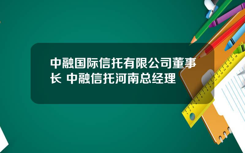 中融国际信托有限公司董事长 中融信托河南总经理